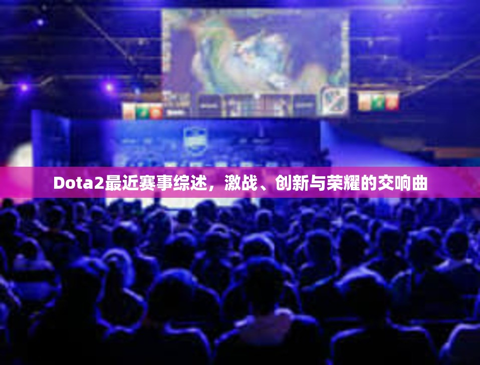 Dota2最近赛事综述，激战、创新与荣耀的交响曲