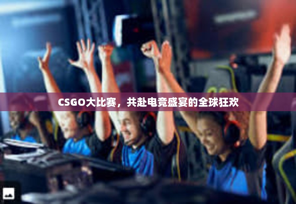 CSGO大比赛，共赴电竞盛宴的全球狂欢