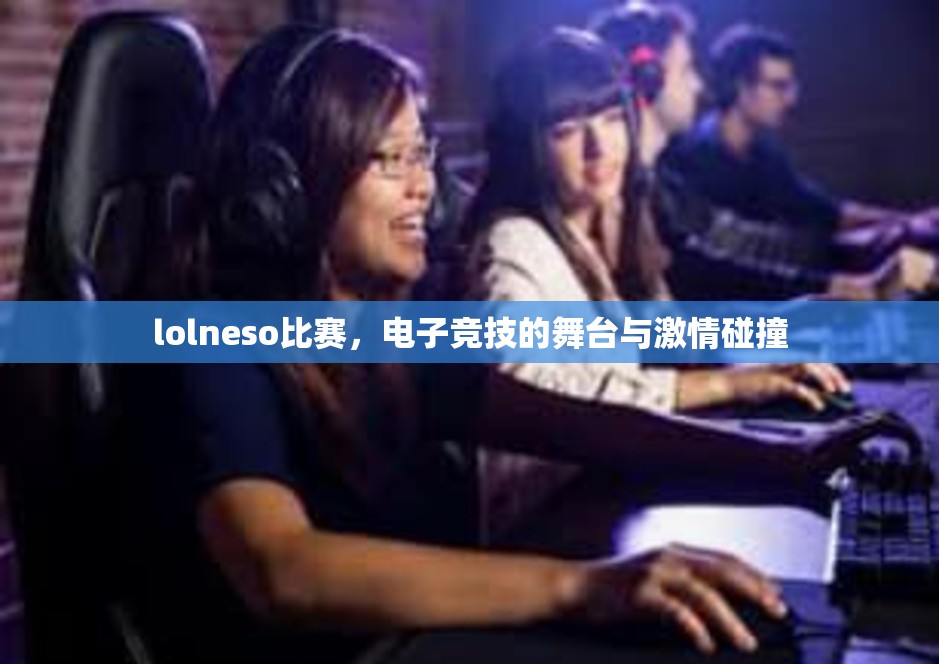 lolneso比赛，电子竞技的舞台与激情碰撞