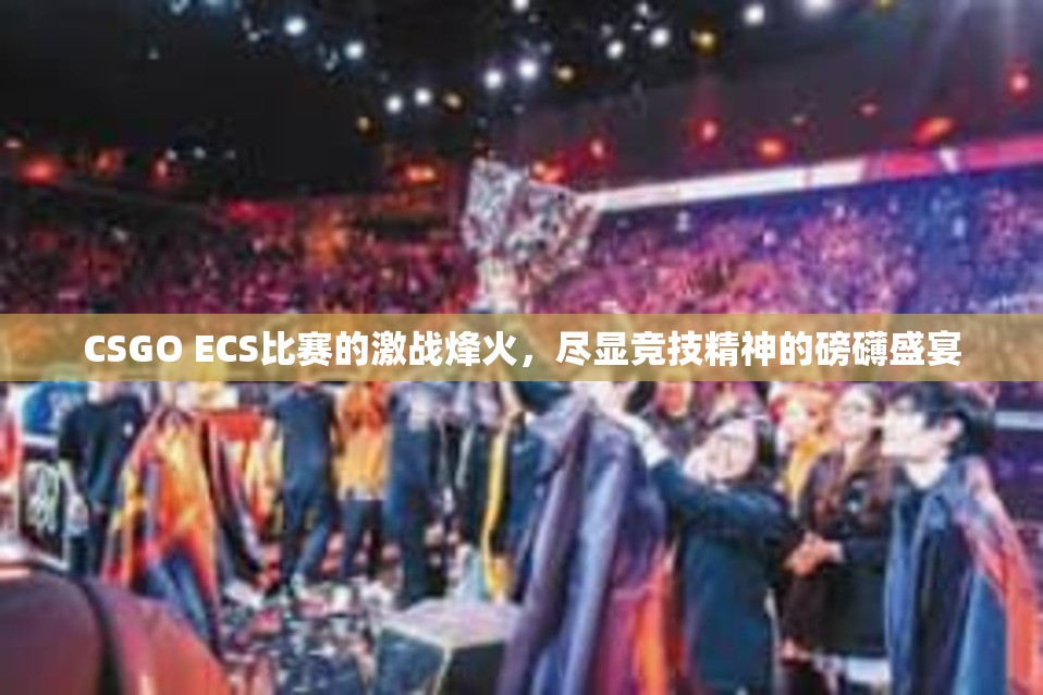 CSGO ECS比赛的激战烽火，尽显竞技精神的磅礴盛宴