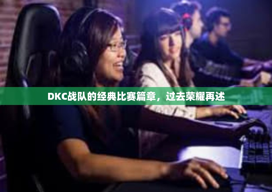 DKC战队的经典比赛篇章，过去荣耀再述