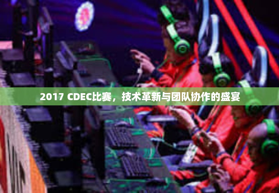 2017 CDEC比赛，技术革新与团队协作的盛宴