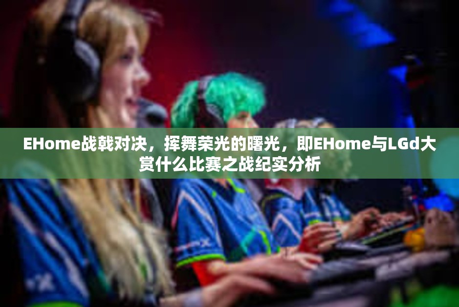 EHome战戟对决，挥舞荣光的曙光，即EHome与LGd大赏什么比赛之战纪实分析